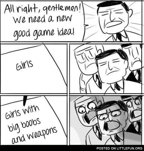 All right, gentlemen! We need a new good game idea! Girls with big boobs and weapons.