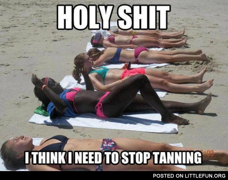 Holy sh*t, I think I need to stop tanning.