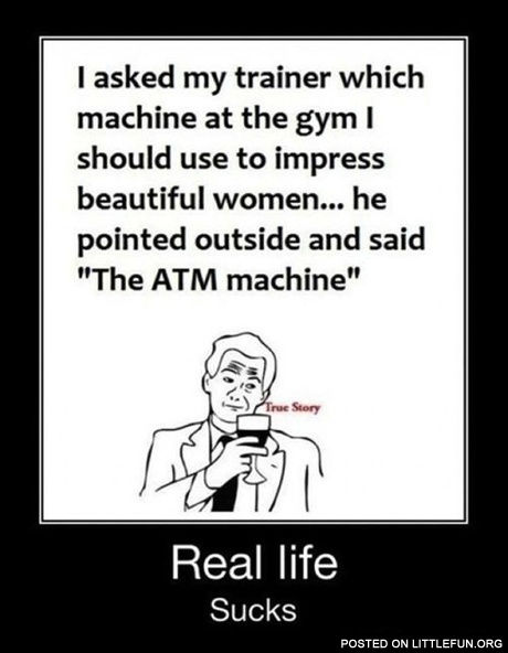 I asked my trainer which machine at the gym I should use to impress beautiful women.