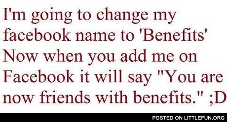 I'm going to change my name to "Benefits". You are now friends with benefits.