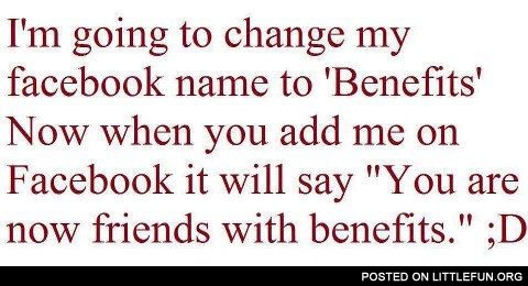 I'm going to change my name to "Benefits". You are now friends with benefits.