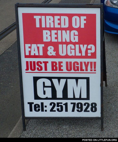 Tired of being fat and ugly? Just be ugly! Gym.