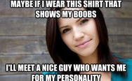 Maybe if I wear this shirt that shows my boobs I'll meet a nice guy who wants me for my personality.
