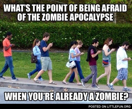 What's the point of being afraid of the zombie apocalypse when you're already a zombie? People with cell phones.