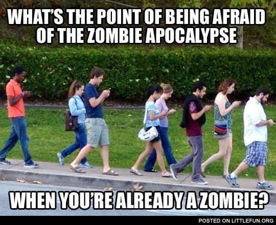 What's the point of being afraid of the zombie apocalypse when you're already a zombie? People with cell phones.