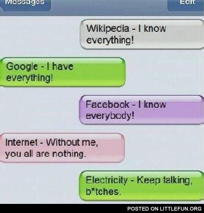 Wikipedia - I know everything! Google - I have everything! Internet - Without me you all are nothing! Electricity - Keep talking, b*tches.