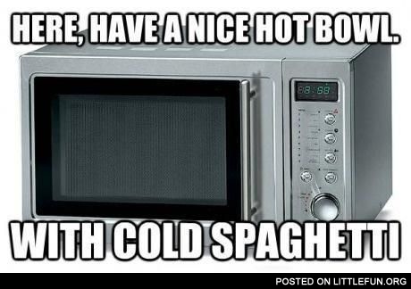 Microwave oven. Here, have a nice hot bowl with cold spaghetti.