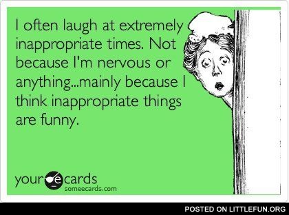 I often laugh at extremely inappropriate times