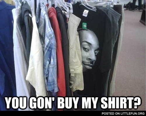 You gon' buy my shirt?