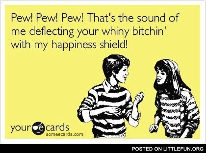 Pew! Pew! Pew! That's the sound of me deflecting your whiny b*tchin' with my happiness shield.