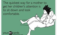 The quickest way for a mother to get her children's attention is to sit down and look comfortable.