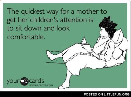 The quickest way for a mother to get her children's attention is to sit down and look comfortable.