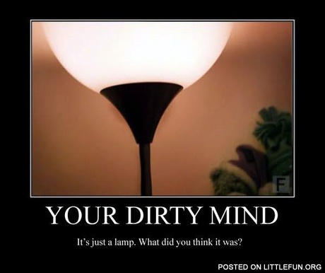 Your dirty mind. Lamp.