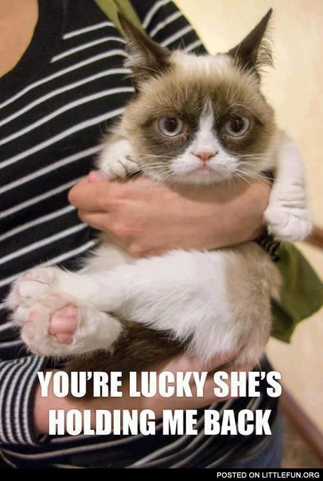 You are lucky, she is holding me back