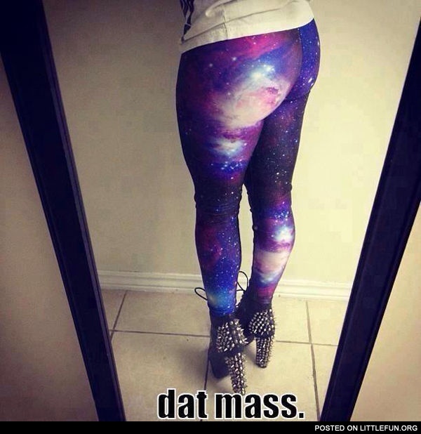 Space pants. Dat mass.