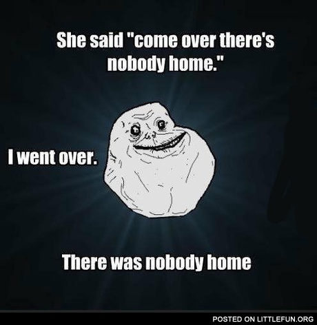 Come over, there's nobody home