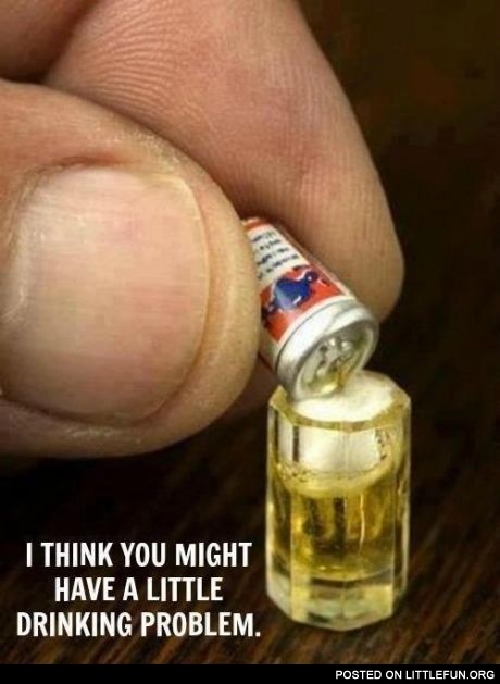 You have a little drinking problem