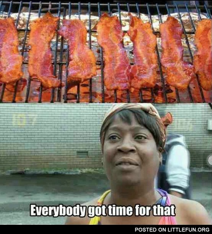 Everybody got time for that