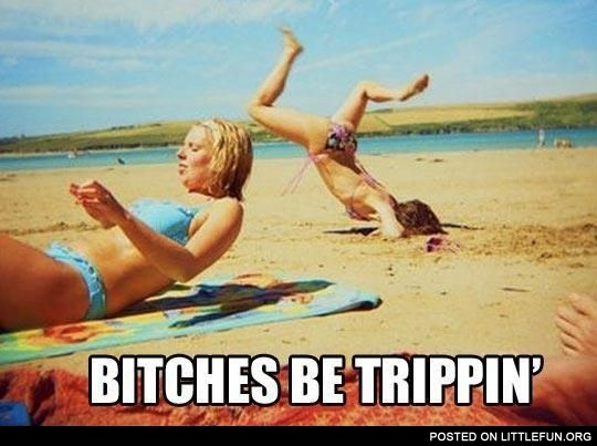 Be trippin'