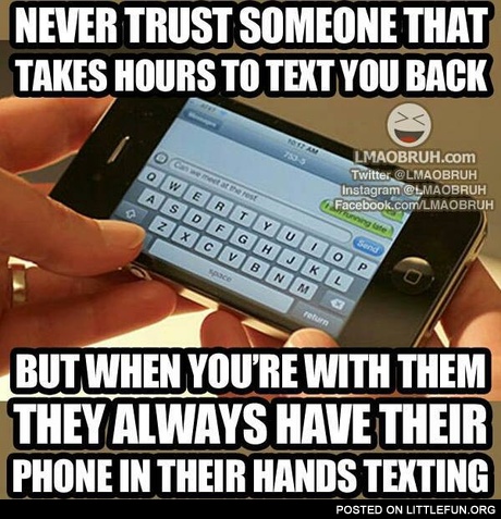 Never trust someone that takes hours to text you back