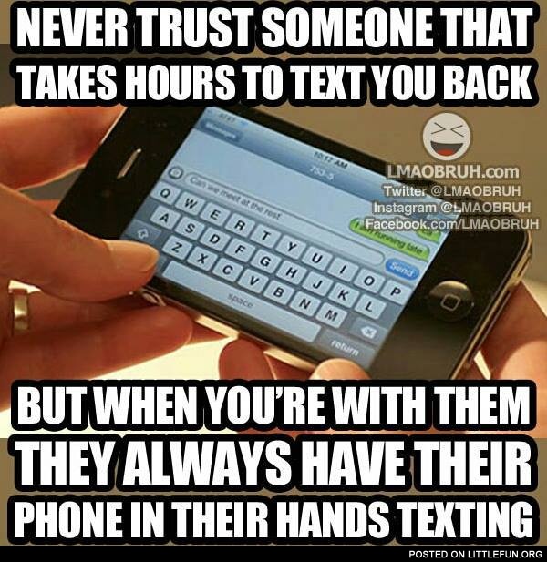 Never trust someone that takes hours to text you back