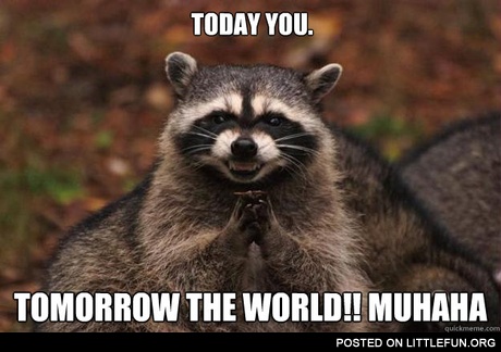 Today you, tomorrow the world
