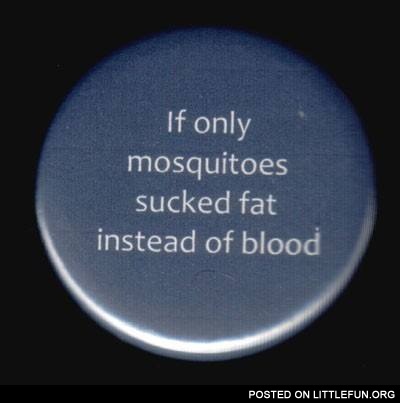 If only mosquitos sucked fat