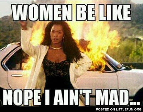 Women be like I ain't mad