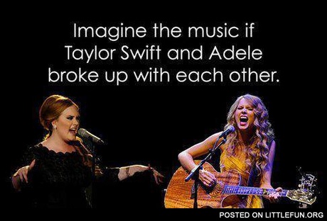 Imagine the music if Taylor Swift and Adele broke up with each other