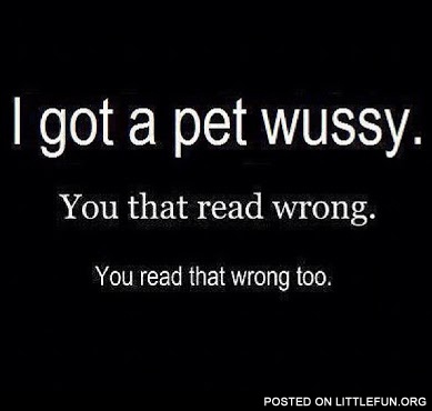 I got a pet wussy