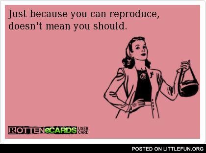 Just because you can reproduce