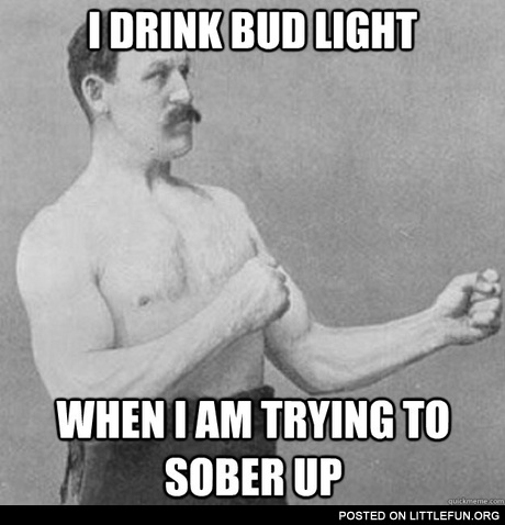I drink Bud Light to sober up