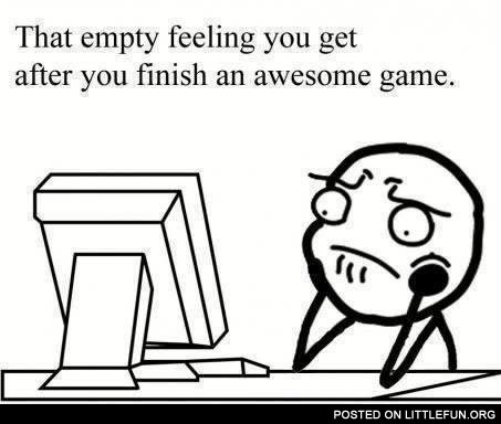 That empty feeling you get after you finish an awesome game