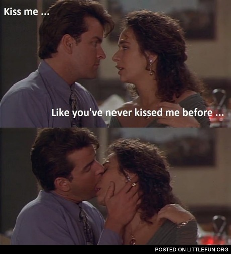 Kiss me like you've never kissed me before