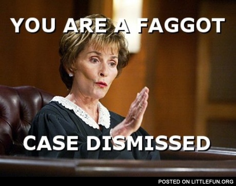 You are a faggot, case dismissed.