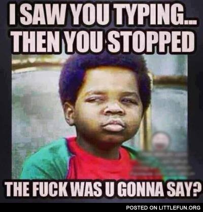 I saw you typing