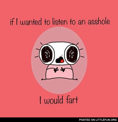 If I wanted to listen an a**hole