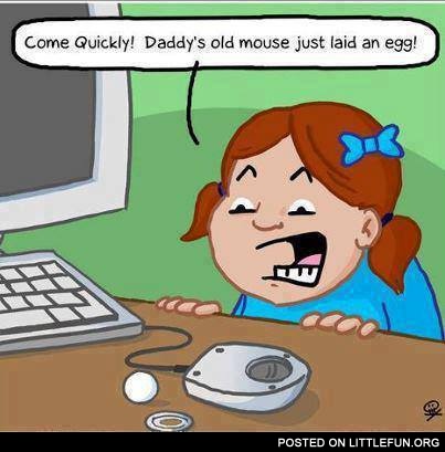 Daddy's old mouse just laid an egg