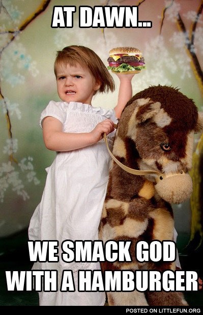 At dawn we smack God with a hamburger