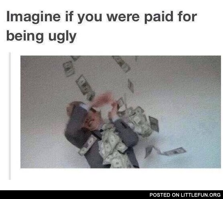 If you were paid for being ugly
