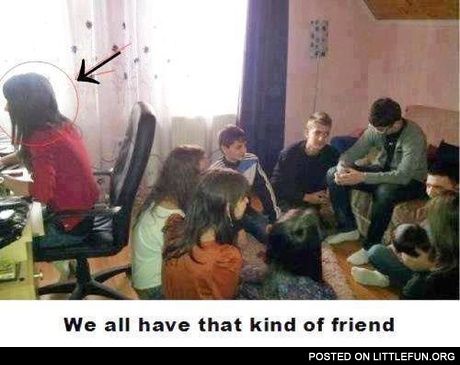 We all have that kind of friend
