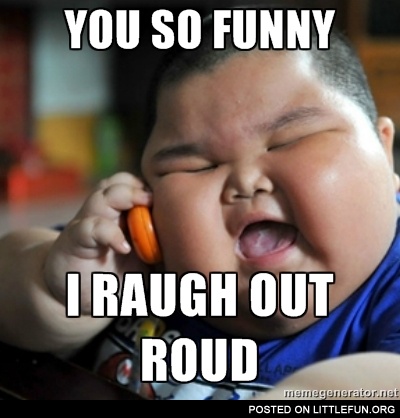You so funny, I raugh out roud