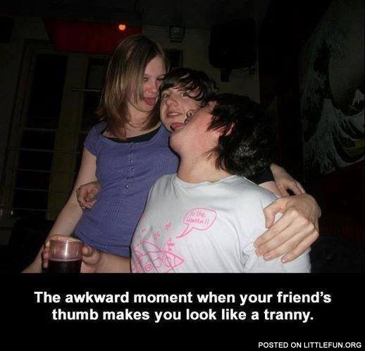 That awkward moment when your friend's thumb makes you look like a tranny.