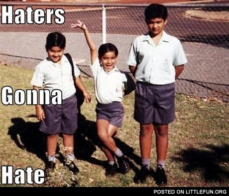 Haters gonna hate or b*tch, I'm fabulous!