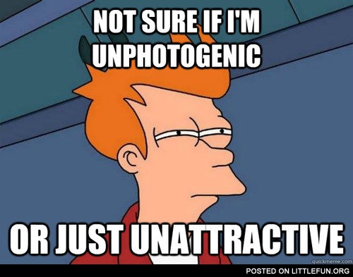 Not sure if I'm unphotogenic
