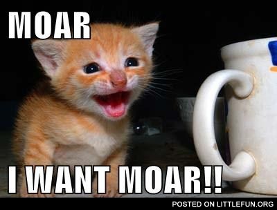 Moar, he wants moar