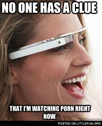 Google glasses. No one has a clue what I'm watching right now.