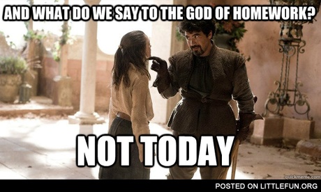 And what do we say to the God of homework