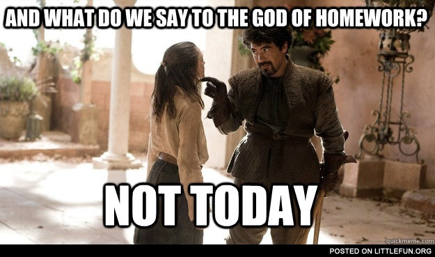 And what do we say to the God of homework
