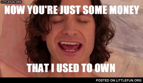 Now you're just some money that I used to own